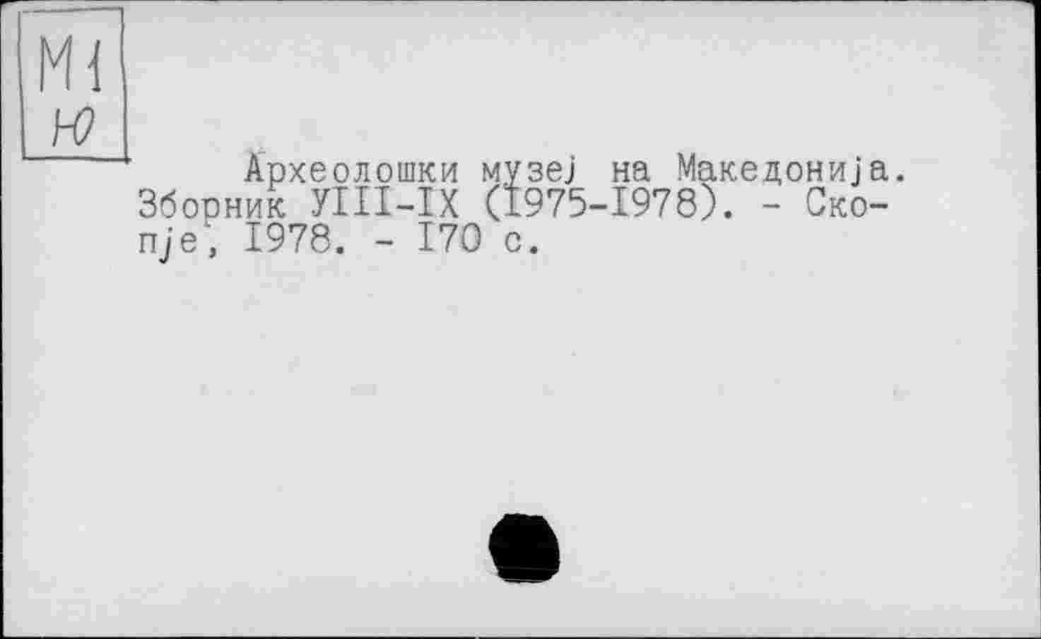 ﻿Ml н?
Археолошки музе] на Македони]а.
Зборник УШ-IX (1975-1978). - Ско-nje, 1978. - 170 с.